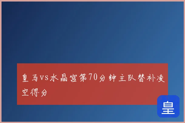 皇马vs水晶宫第70分钟主队替补凌空得分