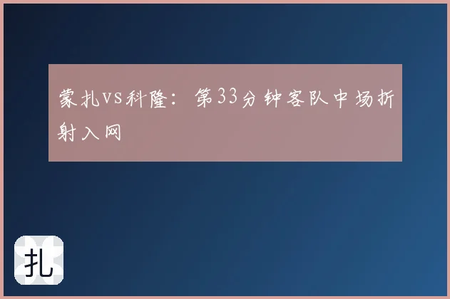 蒙扎vs科隆：第33分钟客队中场折射入网