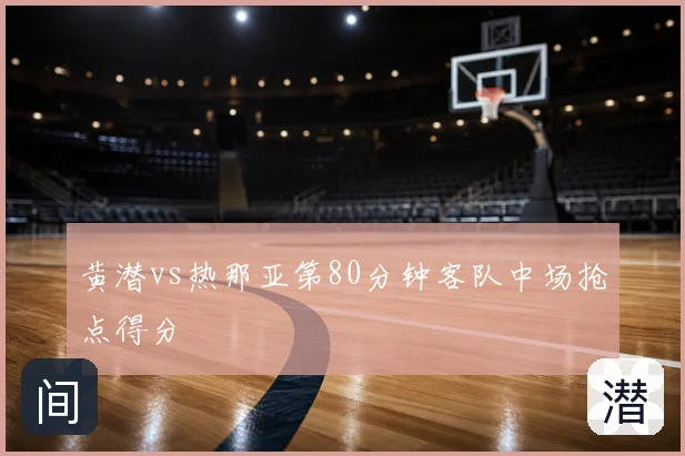 黄潜vs热那亚第80分钟客队中场抢点得分