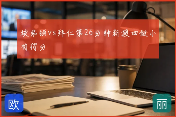 埃弗顿vs拜仁第26分钟新援回做小将得分