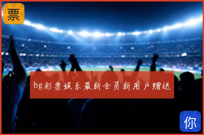bg彩票娱乐最新会员新用户赠送