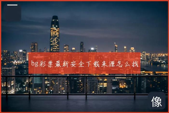 bg彩票最新安全下载来源怎么找