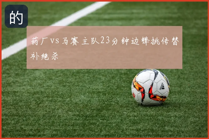 药厂vs马赛主队23分钟边锋挑传替补绝杀