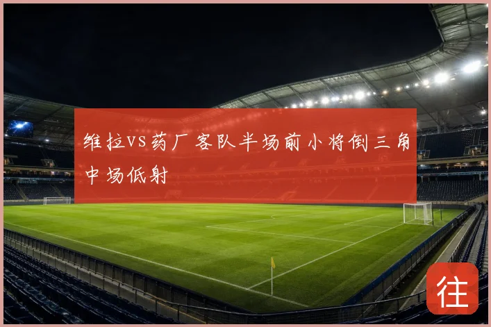 维拉vs药厂客队半场前小将倒三角中场低射